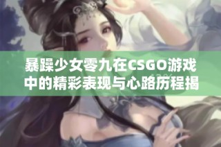 暴躁少女零九在CSGO游戏中的精彩表现与心路历程揭秘