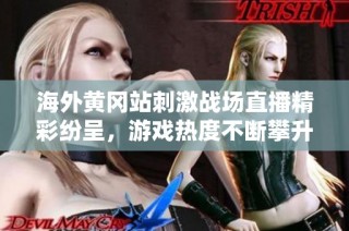 海外黄冈站刺激战场直播精彩纷呈，游戏热度不断攀升