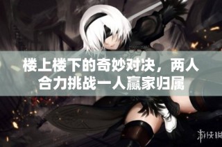 楼上楼下的奇妙对决，两人合力挑战一人赢家归属