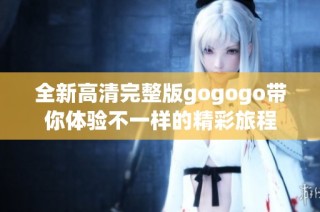 全新高清完整版gogogo带你体验不一样的精彩旅程