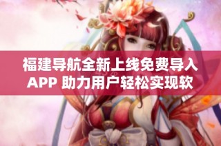 福建导航全新上线免费导入APP 助力用户轻松实现软件数据转移与管理
