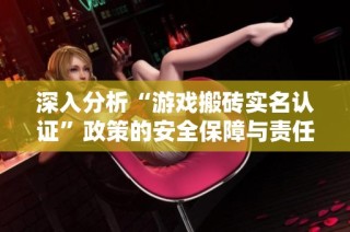 深入分析“游戏搬砖实名认证”政策的安全保障与责任承担的双重提升意义