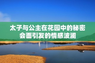 太子与公主在花园中的秘密会面引发的情感波澜