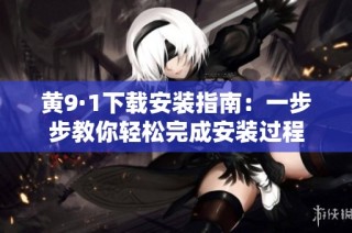 黄9·1下载安装指南：一步步教你轻松完成安装过程