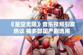 《星空无限》音乐视频引发热议 被多部国产剧选用