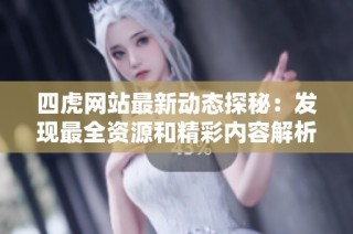 四虎网站最新动态探秘：发现最全资源和精彩内容解析