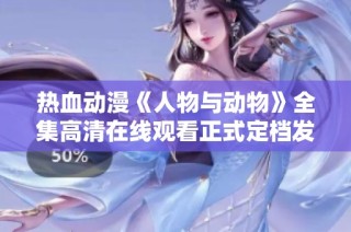 热血动漫《人物与动物》全集高清在线观看正式定档发布