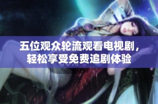 五位观众轮流观看电视剧，轻松享受免费追剧体验