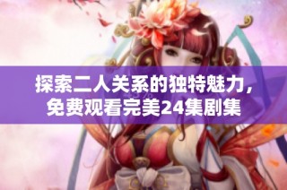 探索二人关系的独特魅力，免费观看完美24集剧集