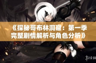 《探秘哥布林洞窟：第一季完整剧情解析与角色分析》