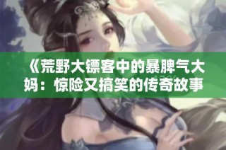 《荒野大镖客中的暴脾气大妈：惊险又搞笑的传奇故事》