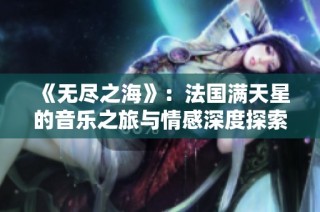 《无尽之海》：法国满天星的音乐之旅与情感深度探索