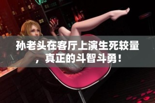 孙老头在客厅上演生死较量，真正的斗智斗勇！
