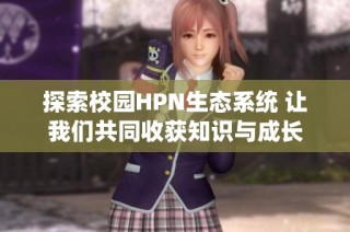 探索校园HPN生态系统 让我们共同收获知识与成长