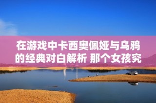 在游戏中卡西奥佩娅与乌鸦的经典对白解析 那个女孩究竟靠得有多近了呢