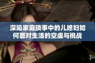 深陷家庭琐事中的儿媳妇如何面对生活的空虚与挑战