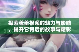 探索羞羞视频的魅力与影响，揭开它背后的故事与精彩内容