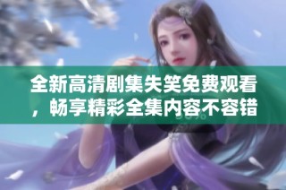 全新高清剧集失笑免费观看，畅享精彩全集内容不容错过