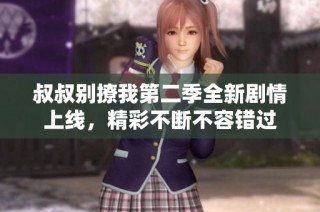 叔叔别撩我第二季全新剧情上线，精彩不断不容错过