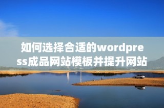 如何选择合适的wordpress成品网站模板并提升网站效果