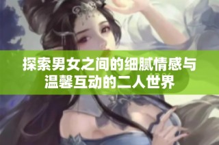 探索男女之间的细腻情感与温馨互动的二人世界