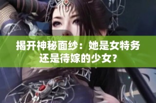 揭开神秘面纱：她是女特务还是待嫁的少女？