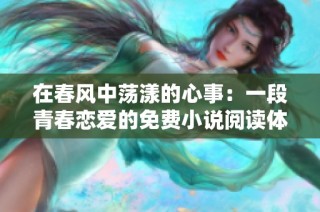 在春风中荡漾的心事：一段青春恋爱的免费小说阅读体验