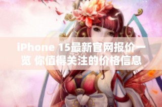 iPhone 15最新官网报价一览 你值得关注的价格信息