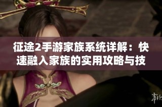 征途2手游家族系统详解：快速融入家族的实用攻略与技巧