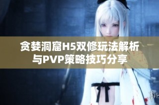 贪婪洞窟H5双修玩法解析与PVP策略技巧分享