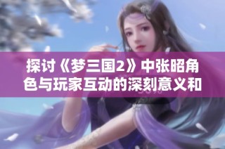 探讨《梦三国2》中张昭角色与玩家互动的深刻意义和影响