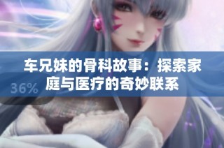 车兄妹的骨科故事：探索家庭与医疗的奇妙联系