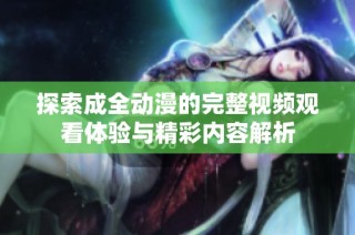 探索成全动漫的完整视频观看体验与精彩内容解析