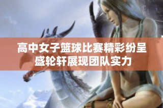 高中女子篮球比赛精彩纷呈 盛轮轩展现团队实力