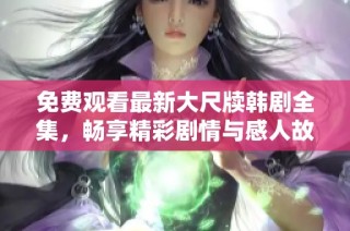 免费观看最新大尺牍韩剧全集，畅享精彩剧情与感人故事