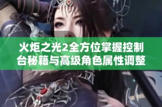 火炬之光2全方位掌握控制台秘籍与高级角色属性调整技巧攻略