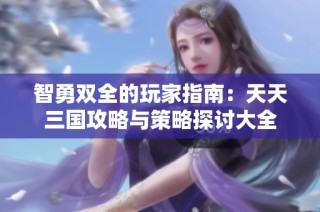 智勇双全的玩家指南：天天三国攻略与策略探讨大全