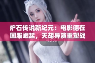 炉石传说新纪元：电影德在国服崛起，天胡导演重塑战场格局与铭章新玩法
