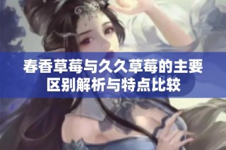 春香草莓与久久草莓的主要区别解析与特点比较