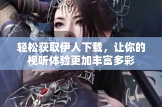 轻松获取伊人下载，让你的视听体验更加丰富多彩