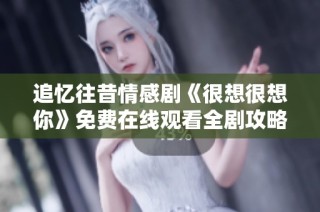 追忆往昔情感剧《很想很想你》免费在线观看全剧攻略