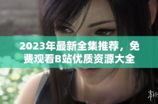 2023年最新全集推荐，免费观看B站优质资源大全