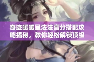 奇迹暖暖星法法高分搭配攻略揭秘，教你轻松解锁顶级装扮挑战技巧与策略