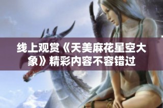 线上观赏《天美麻花星空大象》精彩内容不容错过