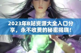 2023年B站资源大全入口分享，永不收费的秘密揭晓！