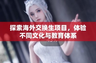 探索海外交换生项目，体验不同文化与教育体系