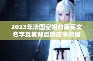 2023年法国空姐的新英文名字及其背后的故事探秘
