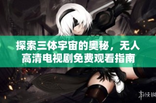 探索三体宇宙的奥秘，无人高清电视剧免费观看指南