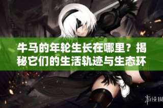 牛马的年轮生长在哪里？揭秘它们的生活轨迹与生态环境