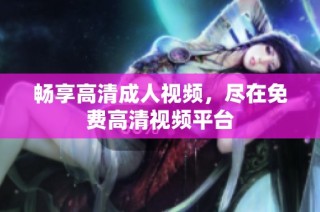 畅享高清成人视频，尽在免费高清视频平台